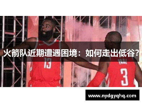 火箭队近期遭遇困境：如何走出低谷？