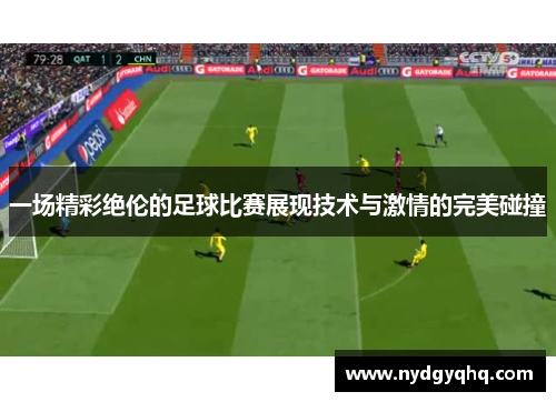 一场精彩绝伦的足球比赛展现技术与激情的完美碰撞