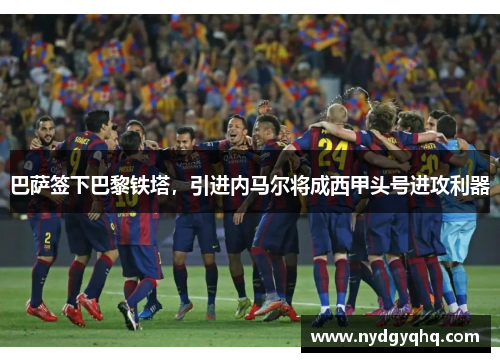 巴萨签下巴黎铁塔，引进内马尔将成西甲头号进攻利器