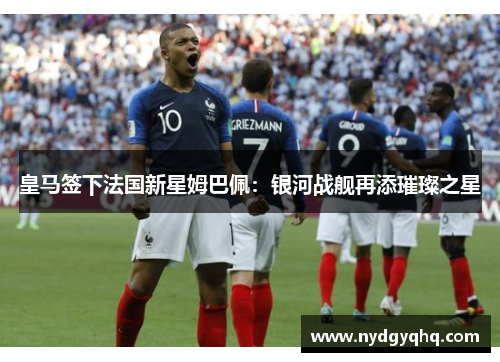 皇马签下法国新星姆巴佩：银河战舰再添璀璨之星