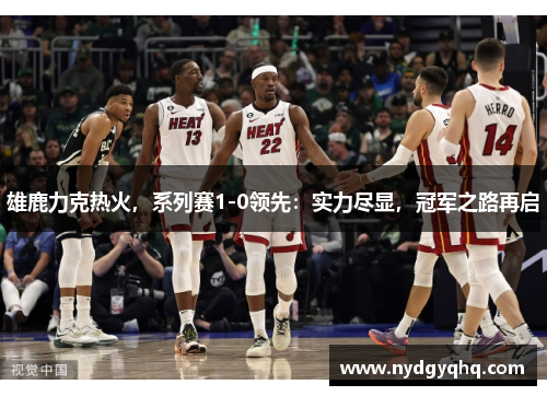 雄鹿力克热火，系列赛1-0领先：实力尽显，冠军之路再启