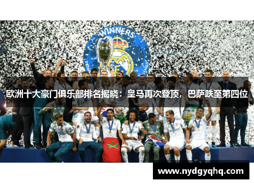 欧洲十大豪门俱乐部排名揭晓：皇马再次登顶，巴萨跌至第四位