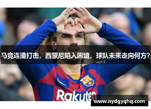 马竞连遭打击，西蒙尼陷入困境，球队未来走向何方？