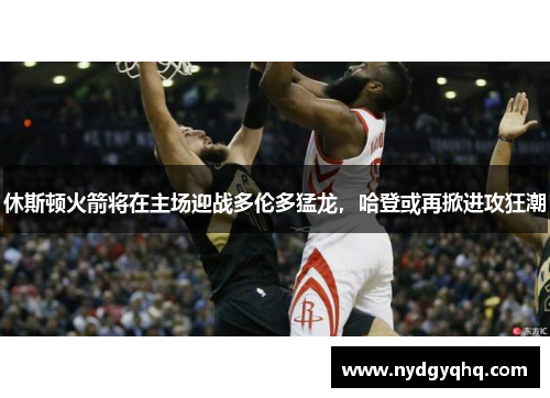 休斯顿火箭将在主场迎战多伦多猛龙，哈登或再掀进攻狂潮