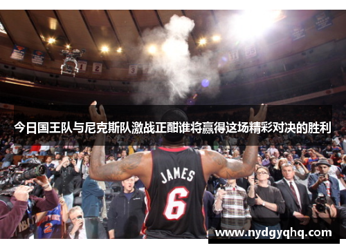 今日国王队与尼克斯队激战正酣谁将赢得这场精彩对决的胜利