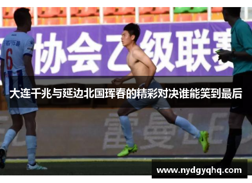 大连千兆与延边北国珲春的精彩对决谁能笑到最后