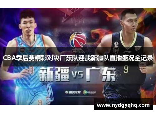 CBA季后赛精彩对决广东队迎战新疆队直播盛况全记录