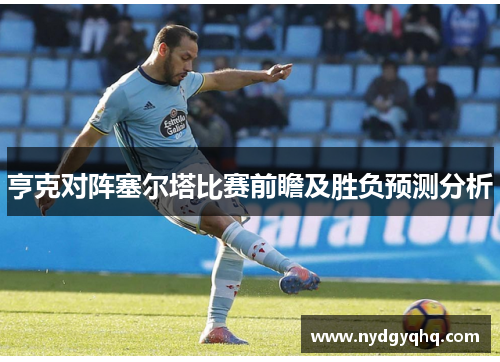 亨克对阵塞尔塔比赛前瞻及胜负预测分析