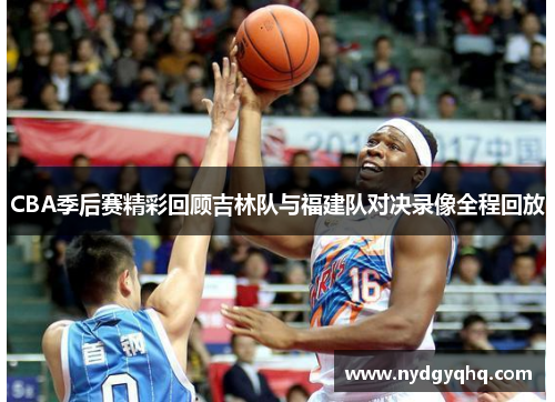 CBA季后赛精彩回顾吉林队与福建队对决录像全程回放