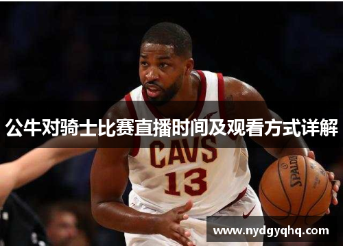 公牛对骑士比赛直播时间及观看方式详解