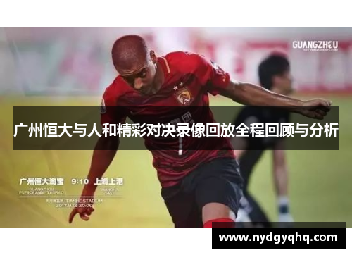 广州恒大与人和精彩对决录像回放全程回顾与分析