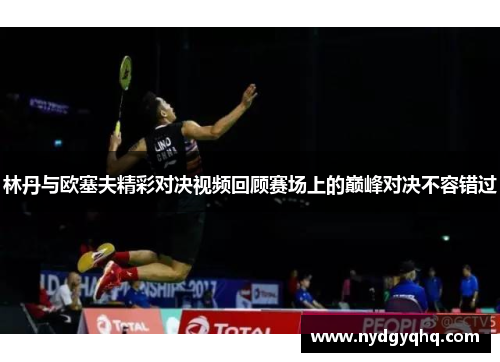 林丹与欧塞夫精彩对决视频回顾赛场上的巅峰对决不容错过
