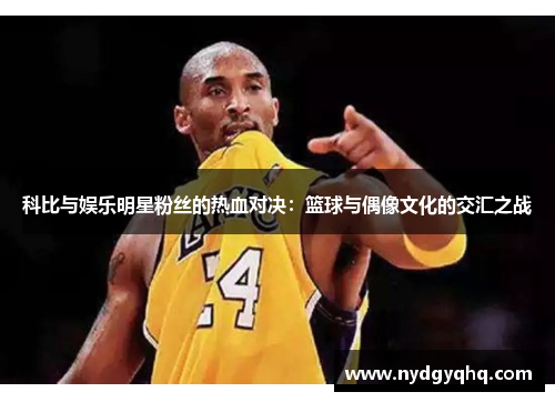 科比与娱乐明星粉丝的热血对决：篮球与偶像文化的交汇之战
