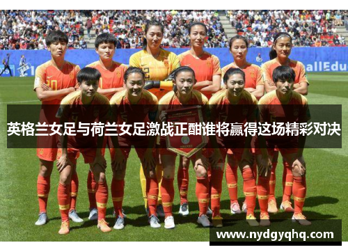 英格兰女足与荷兰女足激战正酣谁将赢得这场精彩对决