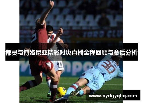 都灵与博洛尼亚精彩对决直播全程回顾与赛后分析